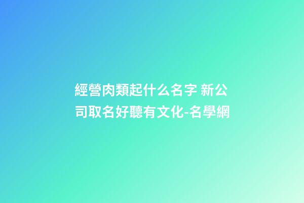 經營肉類起什么名字 新公司取名好聽有文化-名學網-第1張-公司起名-玄機派